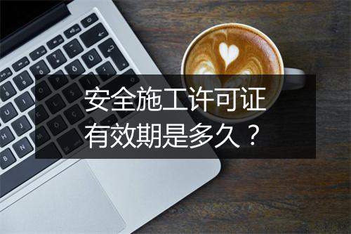 安全施工许可证有效期是多久？