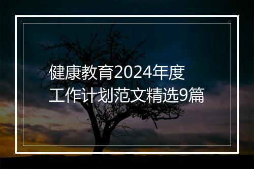 健康教育2024年度工作计划范文精选9篇