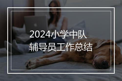 2024小学中队辅导员工作总结