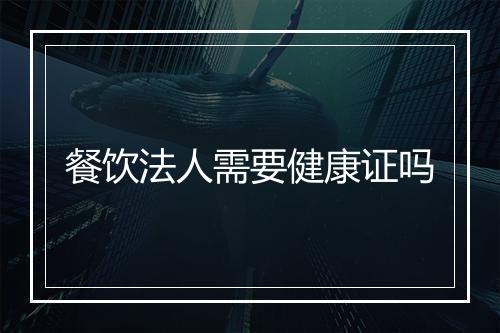 餐饮法人需要健康证吗