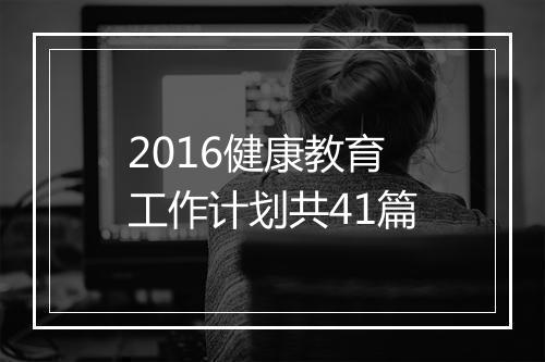 2016健康教育工作计划共41篇