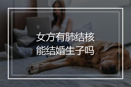 女方有肺结核能结婚生子吗