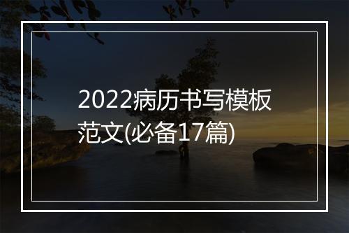 2022病历书写模板范文(必备17篇)