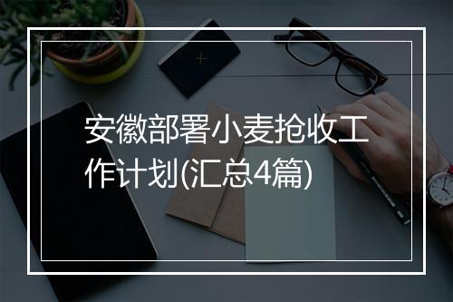 安徽部署小麦抢收工作计划(汇总4篇)