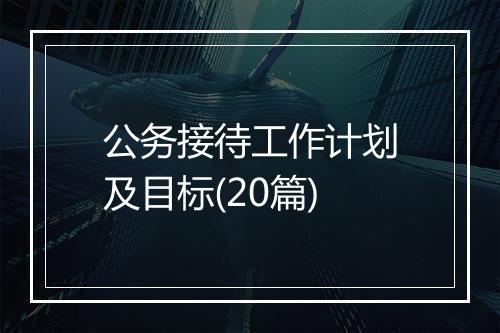 公务接待工作计划及目标(20篇)