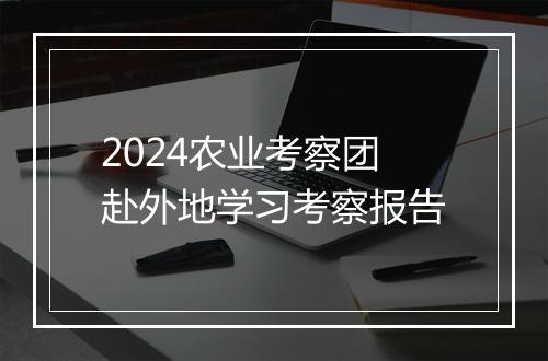 2024农业考察团赴外地学习考察报告