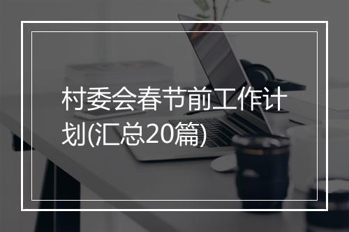 村委会春节前工作计划(汇总20篇)