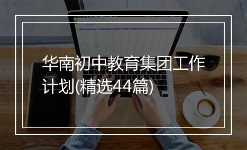华南初中教育集团工作计划(精选44篇)