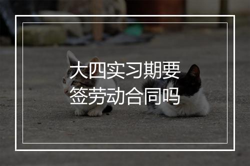 大四实习期要签劳动合同吗