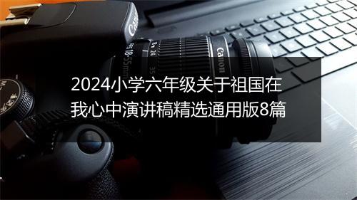 2024小学六年级关于祖国在我心中演讲稿精选通用版8篇