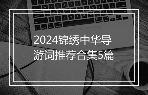 2024锦绣中华导游词推荐合集5篇