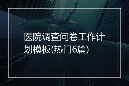 医院调查问卷工作计划模板(热门6篇)