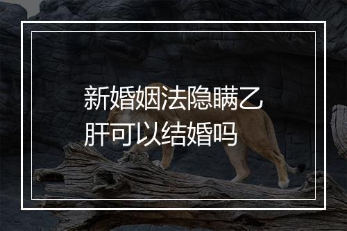 新婚姻法隐瞒乙肝可以结婚吗