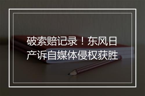 破索赔记录！东风日产诉自媒体侵权获胜
