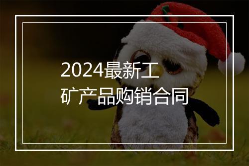 2024最新工矿产品购销合同