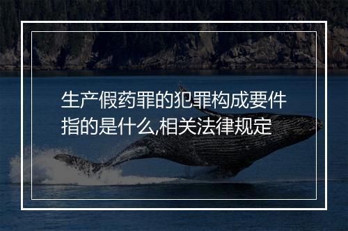 生产假药罪的犯罪构成要件指的是什么,相关法律规定