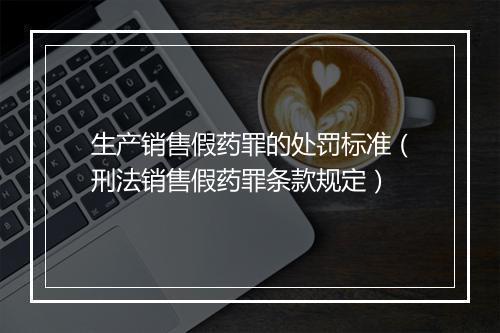 生产销售假药罪的处罚标准（刑法销售假药罪条款规定）