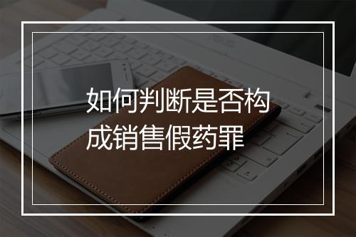 如何判断是否构成销售假药罪