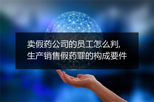 卖假药公司的员工怎么判,生产销售假药罪的构成要件