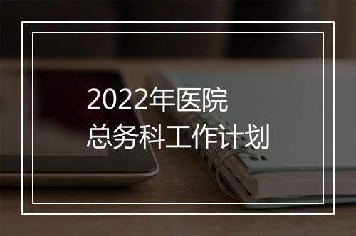 2022年医院总务科工作计划