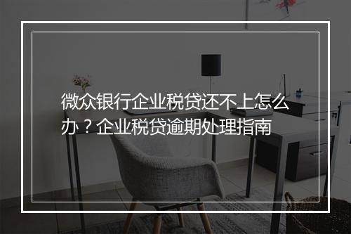 微众银行企业税贷还不上怎么办？企业税贷逾期处理指南