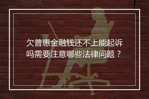 欠普惠金融钱还不上能起诉吗需要注意哪些法律问题？