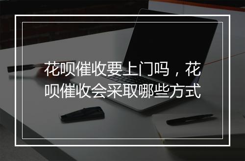 花呗催收要上门吗，花呗催收会采取哪些方式