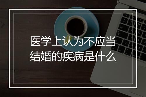 医学上认为不应当结婚的疾病是什么