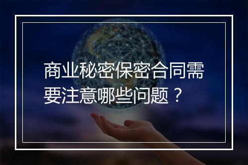 商业秘密保密合同需要注意哪些问题？