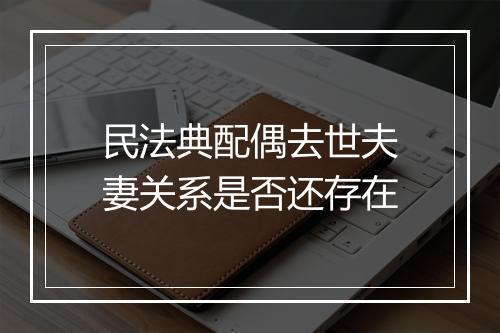 民法典配偶去世夫妻关系是否还存在