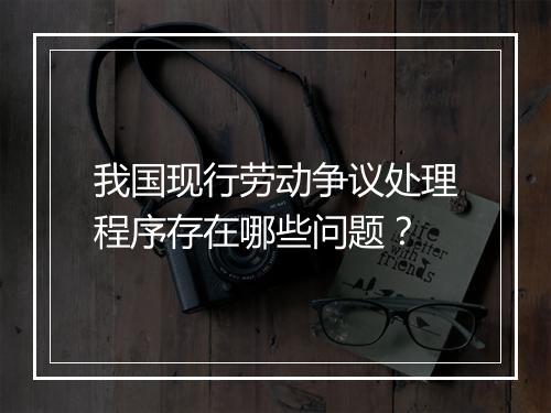 我国现行劳动争议处理程序存在哪些问题？
