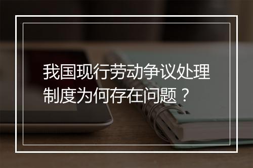 我国现行劳动争议处理制度为何存在问题？