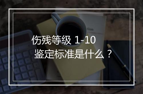 伤残等级 1-10 鉴定标准是什么？