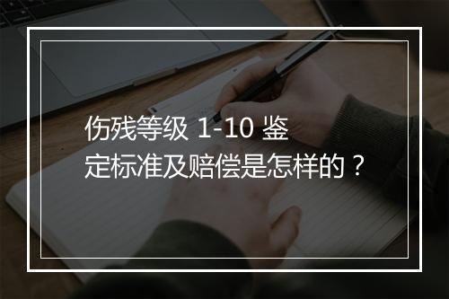 伤残等级 1-10 鉴定标准及赔偿是怎样的？