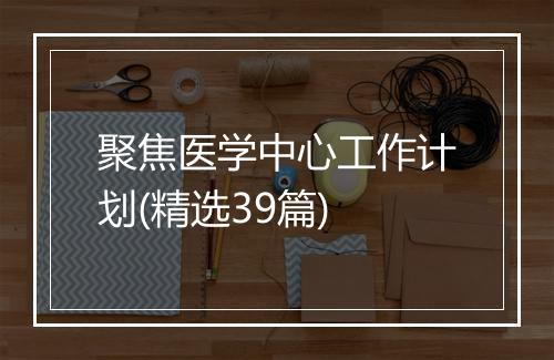 聚焦医学中心工作计划(精选39篇)