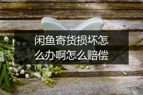 闲鱼寄货损坏怎么办啊怎么赔偿