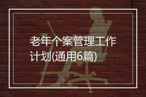 老年个案管理工作计划(通用6篇)