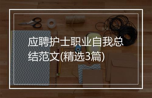 应聘护士职业自我总结范文(精选3篇)