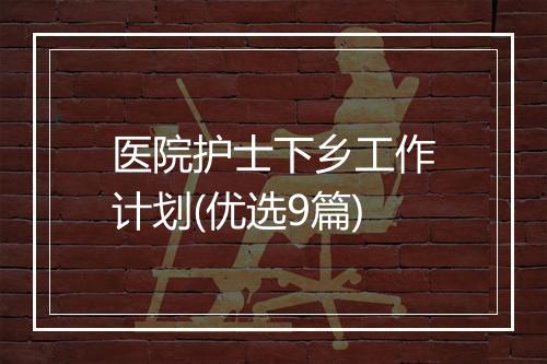 医院护士下乡工作计划(优选9篇)