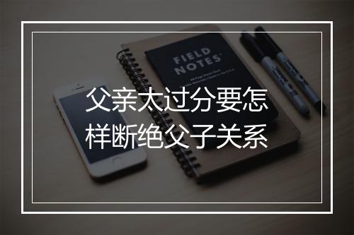 父亲太过分要怎样断绝父子关系