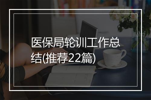 医保局轮训工作总结(推荐22篇)