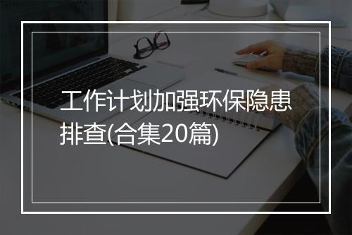 工作计划加强环保隐患排查(合集20篇)