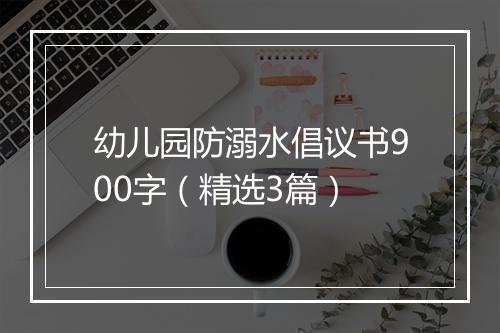 幼儿园防溺水倡议书900字（精选3篇）