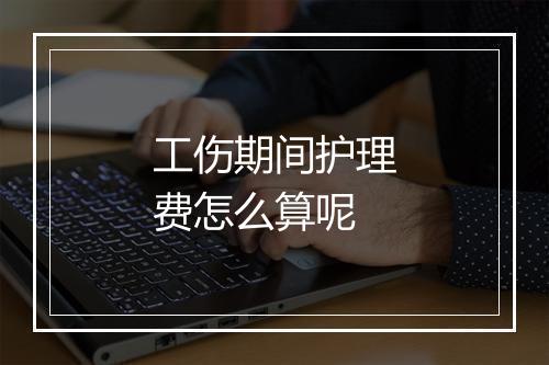工伤期间护理费怎么算呢