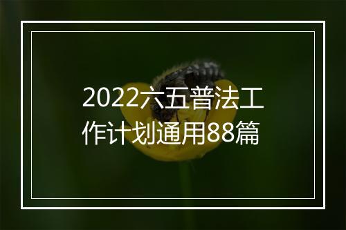 2022六五普法工作计划通用88篇