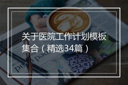 关于医院工作计划模板集合（精选34篇）