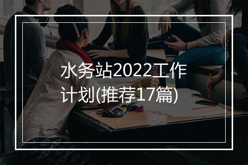 水务站2022工作计划(推荐17篇)