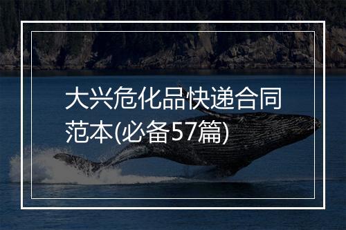 大兴危化品快递合同范本(必备57篇)