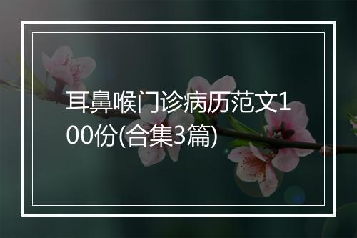耳鼻喉门诊病历范文100份(合集3篇)