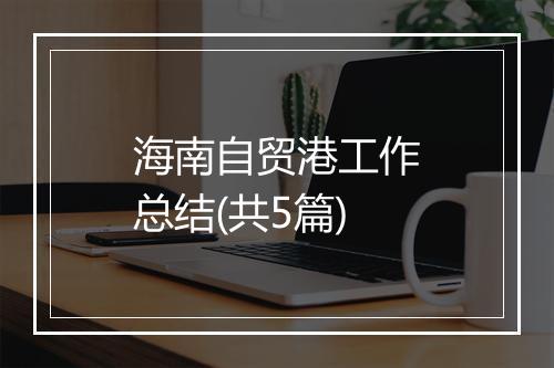 海南自贸港工作总结(共5篇)
